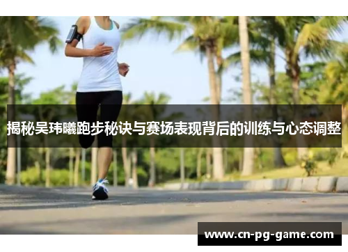 揭秘吴玮曦跑步秘诀与赛场表现背后的训练与心态调整