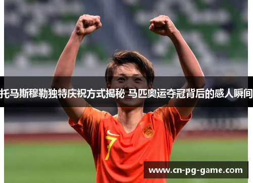 托马斯穆勒独特庆祝方式揭秘 马匹奥运夺冠背后的感人瞬间 托马斯穆勒独特庆祝方式揭秘 马匹奥运夺冠背后的感人瞬间
