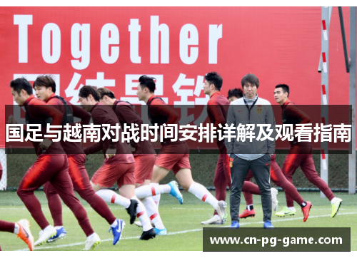 国足与越南对战时间安排详解及观看指南 国足与越南对战时间安排详解及观看指南