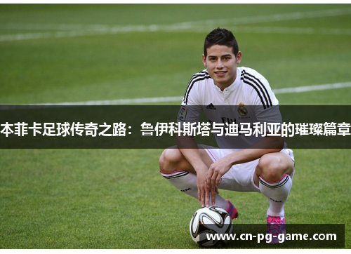 本菲卡足球传奇之路:鲁伊科斯塔与迪马利亚的璀璨篇章 本菲卡足球传奇之路:鲁伊科斯塔与迪马利亚的璀璨篇章