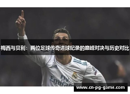 梅西与贝利：两位足球传奇进球纪录的巅峰对决与历史对比