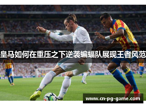 皇马如何在重压之下逆袭蝙蝠队展现王者风范 皇马如何在重压之下逆袭蝙蝠队展现王者风范