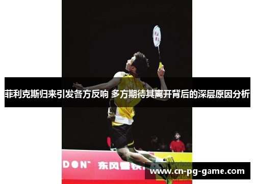 菲利克斯归来引发各方反响 多方期待其离开背后的深层原因分析