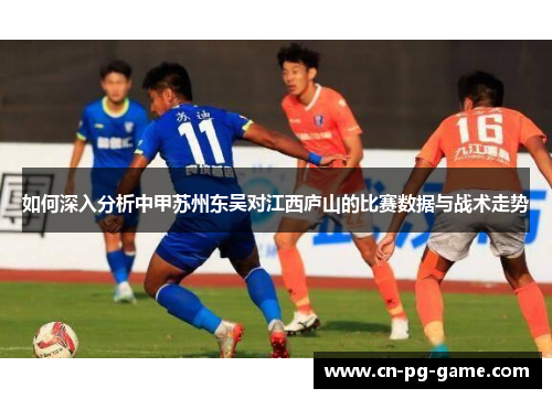 如何深入分析中甲苏州东吴对江西庐山的比赛数据与战术走势