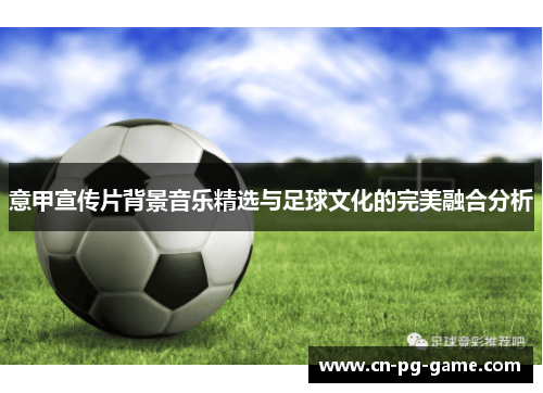 意甲宣传片背景音乐精选与足球文化的完美融合分析