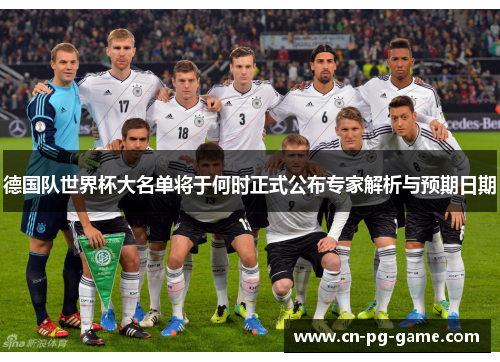 德国队世界杯大名单将于何时正式公布专家解析与预期日期 德国队世界杯大名单将于何时正式公布专家解析与预期日期