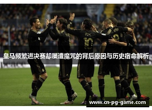 皇马频繁进决赛却屡遭魔咒的背后原因与历史宿命解析 皇马频繁进决赛却屡遭魔咒的背后原因与历史宿命解析