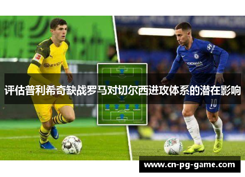 评估普利希奇缺战罗马对切尔西进攻体系的潜在影响