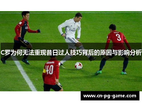 C罗为何无法重现昔日过人技巧背后的原因与影响分析