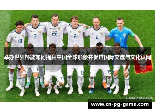 举办世界杯能如何提升中国全球形象并促进国际交流与文化认同