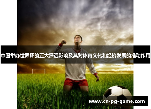 中国举办世界杯的五大深远影响及其对体育文化和经济发展的推动作用