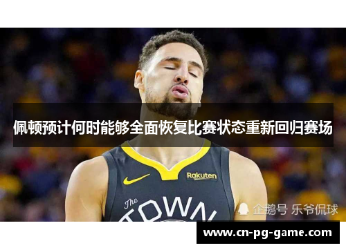 佩顿预计何时能够全面恢复比赛状态重新回归赛场 佩顿预计何时能够全面恢复比赛状态重新回归赛场