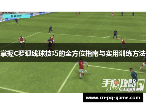 掌握C罗弧线球技巧的全方位指南与实用训练方法