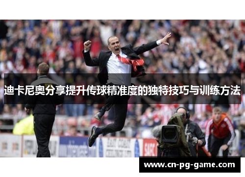 迪卡尼奥分享提升传球精准度的独特技巧与训练方法