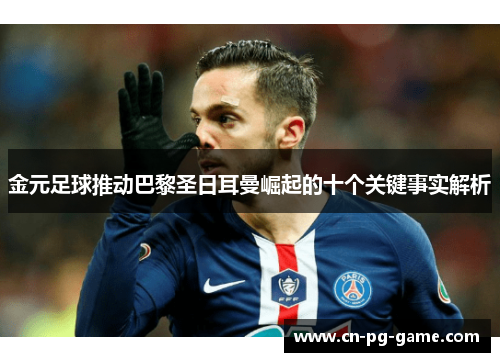 金元足球推动巴黎圣日耳曼崛起的十个关键事实解析
