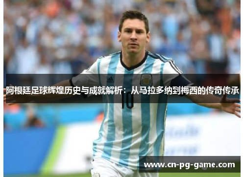 阿根廷足球辉煌历史与成就解析:从马拉多纳到梅西的传奇传承 阿根廷足球辉煌历史与成就解析:从马拉多纳到梅西的传奇传承