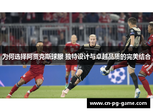 为何选择阿贾克斯球服 独特设计与卓越品质的完美结合 为何选择阿贾克斯球服 独特设计与卓越品质的完美结合