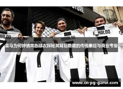 皇马为何钟情黑色球衣探秘其背后隐藏的传统象征与商业考量 皇马为何钟情黑色球衣探秘其背后隐藏的传统象征与商业考量