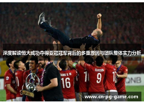 深度解读恒大成功夺得亚冠冠军背后的多重原因与团队整体实力分析
