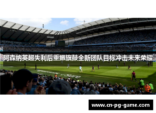 阿森纳英超失利后重振旗鼓全新团队目标冲击未来荣耀