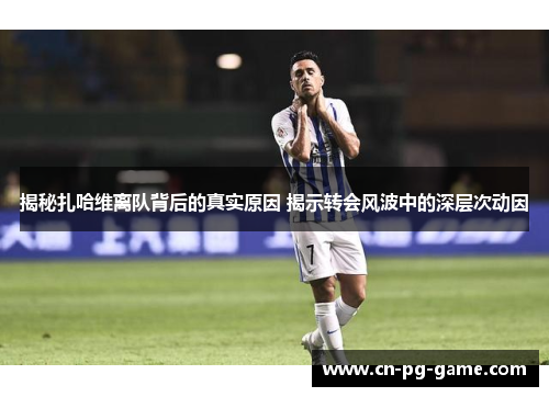 揭秘扎哈维离队背后的真实原因 揭示转会风波中的深层次动因 揭秘扎哈维离队背后的真实原因 揭示转会风波中的深层次动因