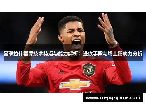 曼联拉什福德技术特点与能力解析:进攻手段与场上影响力分析 曼联拉什福德技术特点与能力解析:进攻手段与场上影响力分析