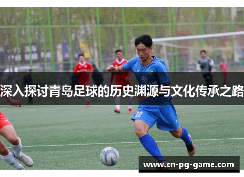 深入探讨青岛足球的历史渊源与文化传承之路