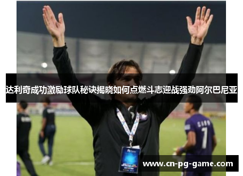 达利奇成功激励球队秘诀揭晓如何点燃斗志迎战强劲阿尔巴尼亚