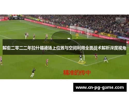 解密二零二二年拉什福德场上位置与空间利用全面战术解析深度视角 解密二零二二年拉什福德场上位置与空间利用全面战术解析深度视角