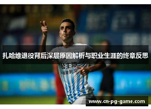 扎哈维退役背后深层原因解析与职业生涯的终章反思