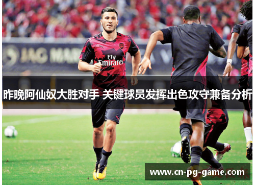 昨晚阿仙奴大胜对手 关键球员发挥出色攻守兼备分析 昨晚阿仙奴大胜对手 关键球员发挥出色攻守兼备分析