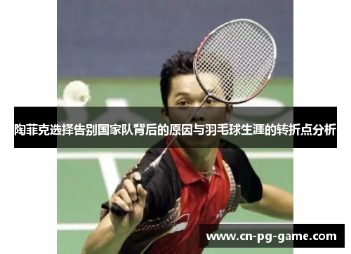 陶菲克选择告别国家队背后的原因与羽毛球生涯的转折点分析 陶菲克选择告别国家队背后的原因与羽毛球生涯的转折点分析