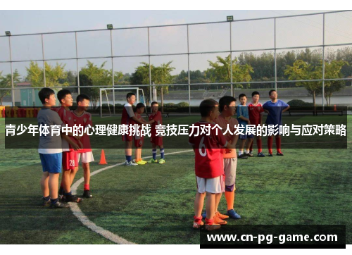 青少年体育中的心理健康挑战 竞技压力对个人发展的影响与应对策略 青少年体育中的心理健康挑战 竞技压力对个人发展的影响与应对策略