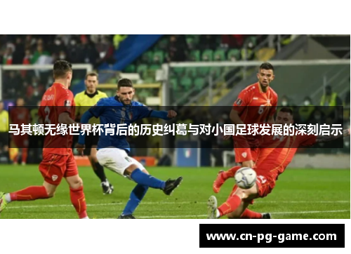 马其顿无缘世界杯背后的历史纠葛与对小国足球发展的深刻启示