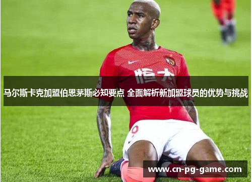 马尔斯卡克加盟伯恩茅斯必知要点 全面解析新加盟球员的优势与挑战 马尔斯卡克加盟伯恩茅斯必知要点 全面解析新加盟球员的优势与挑战