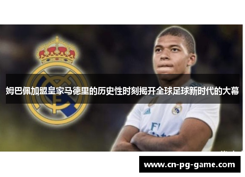 姆巴佩加盟皇家马德里的历史性时刻揭开全球足球新时代的大幕