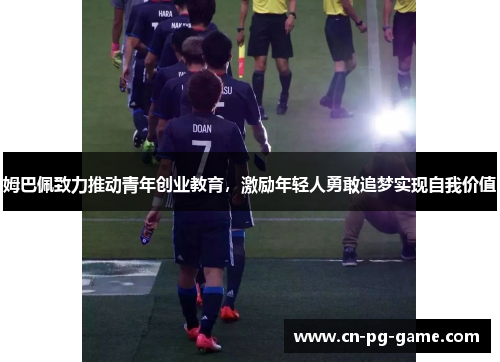 姆巴佩致力推动青年创业教育，激励年轻人勇敢追梦实现自我价值