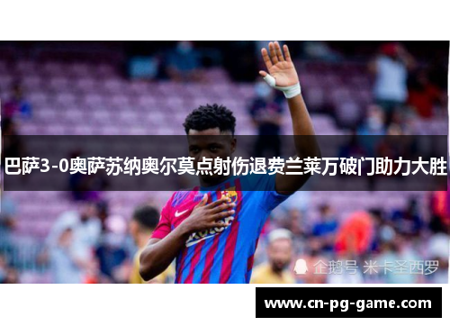 巴萨3-0奥萨苏纳奥尔莫点射伤退费兰莱万破门助力大胜 巴萨3-0奥萨苏纳奥尔莫点射伤退费兰莱万破门助力大胜