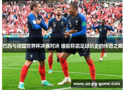 巴西与德国世界杯决赛对决 谁能称霸足球历史的传奇之巅 巴西与德国世界杯决赛对决 谁能称霸足球历史的传奇之巅