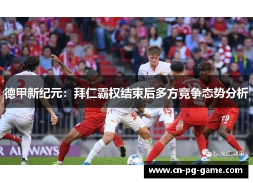 德甲新纪元:拜仁霸权结束后多方竞争态势分析 德甲新纪元:拜仁霸权结束后多方竞争态势分析