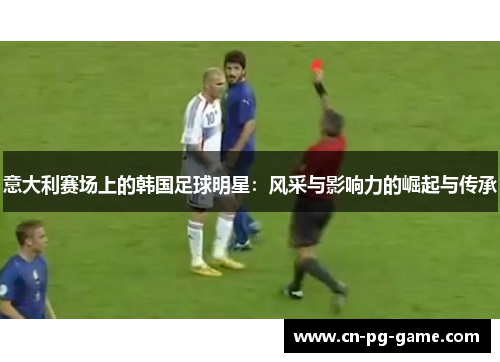 意大利赛场上的韩国足球明星:风采与影响力的崛起与传承 意大利赛场上的韩国足球明星:风采与影响力的崛起与传承
