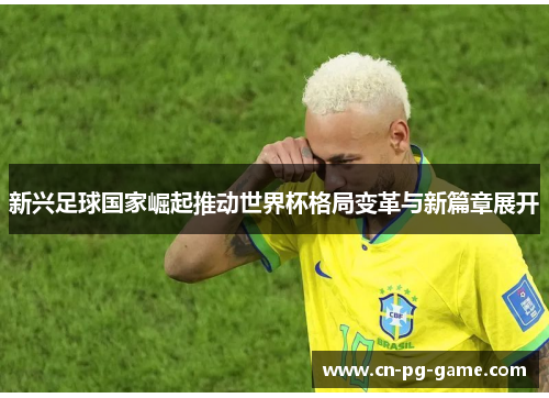 新兴足球国家崛起推动世界杯格局变革与新篇章展开 新兴足球国家崛起推动世界杯格局变革与新篇章展开