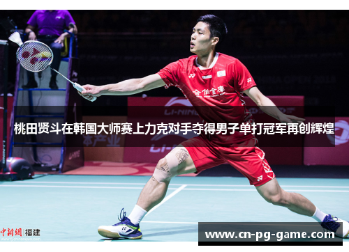 桃田贤斗在韩国大师赛上力克对手夺得男子单打冠军再创辉煌 桃田贤斗在韩国大师赛上力克对手夺得男子单打冠军再创辉煌