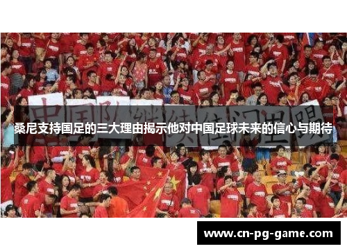 桑尼支持国足的三大理由揭示他对中国足球未来的信心与期待 桑尼支持国足的三大理由揭示他对中国足球未来的信心与期待
