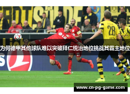 为何德甲其他球队难以突破拜仁统治地位挑战其霸主地位 为何德甲其他球队难以突破拜仁统治地位挑战其霸主地位