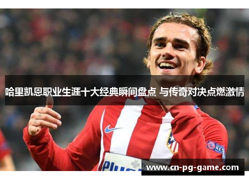 哈里凯恩职业生涯十大经典瞬间盘点 与传奇对决点燃激情
