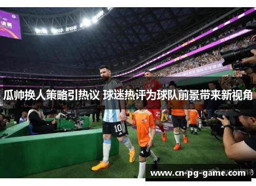 瓜帅换人策略引热议 球迷热评为球队前景带来新视角