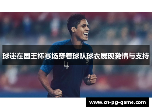 球迷在国王杯赛场穿着球队球衣展现激情与支持