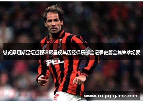 纵览桑切斯足坛征程详尽呈现其历经俱乐部全记录史篇全貌集萃纪要