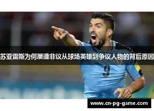 苏亚雷斯为何屡遭非议从球场英雄到争议人物的背后原因 苏亚雷斯为何屡遭非议从球场英雄到争议人物的背后原因